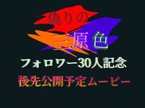 フォロワー30人記念　偽りの三原色後先公開予定ムービー