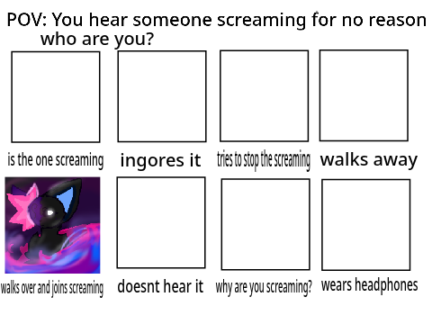 POV: You hear someone screaming for no reason. Who are you?