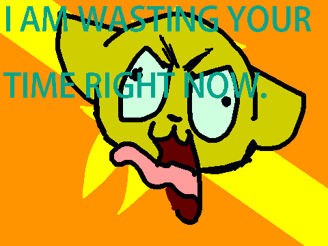 I am wasting your time as you read this.