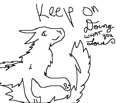 KEEP ON doing what you love.. ya.