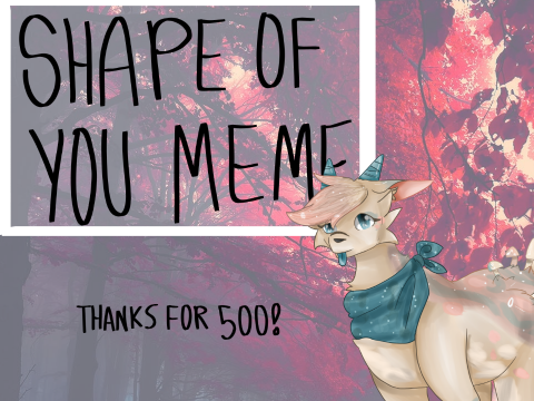 Shape of You | MEME [Thank you for 500!]