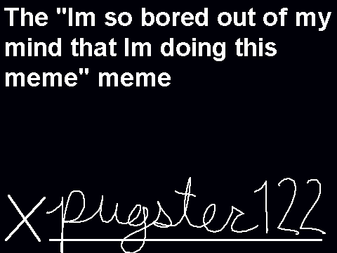 Im so bored out of my mind that Im doing this meme ~ Pugster's turn