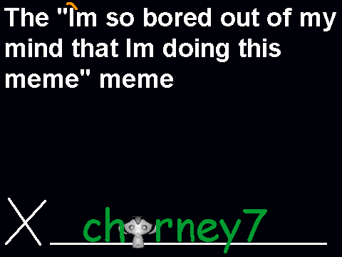 Im so bored out of my mind that Im doing this meme