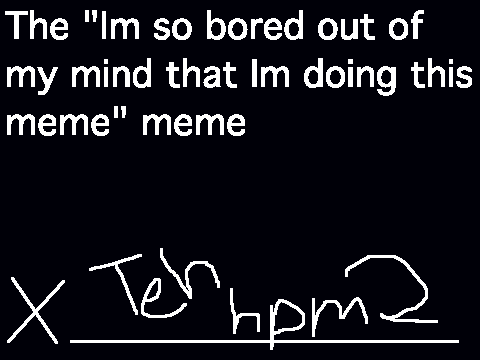 Im so bored out of my mind that Im doing this meme
