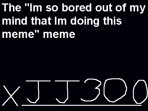 Im so bored out of my mind that Im doing this meme
