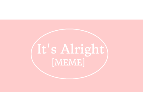 ❀ It's Alright ❀ [MEME]