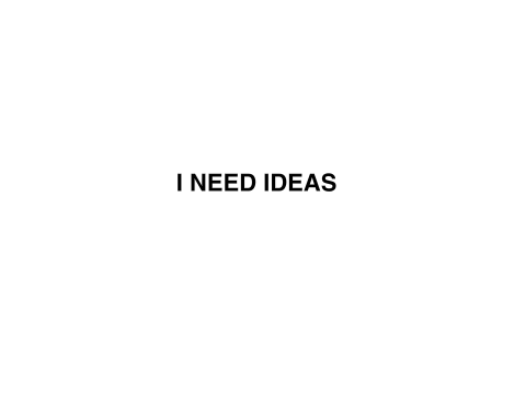 I NEED IDEAS