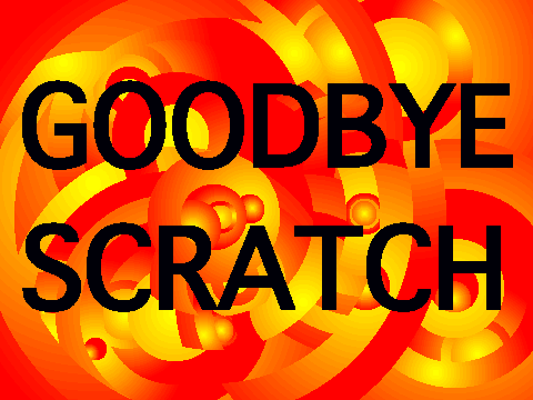 Goodbye Scratch (well now I'm sorta back but it's not like I'm gonna delete this)