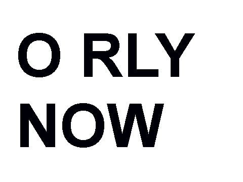 O RLY NOW?