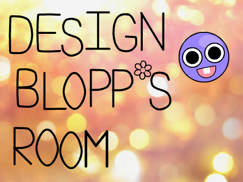 Design Blopp's Room ✿ Contest ✿ closed ✿ 