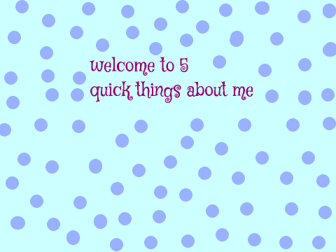 5 Quick Things About Me 