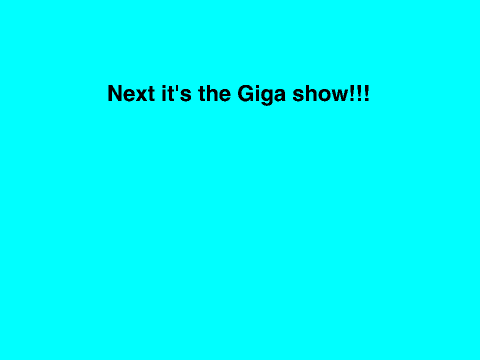 The Giga show!