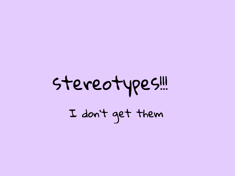 Stereotypes! I don't like or get them...