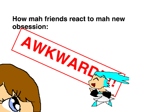 How my friends react to my new obsession!!!