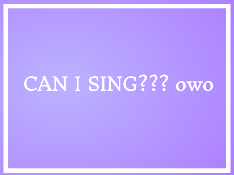 CAN I SING??? owo