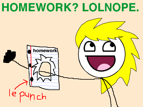 HOMEWORK? LOLNOPE.