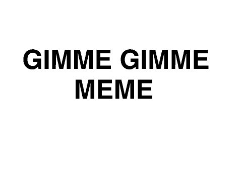 gimme gimme meme (done right)