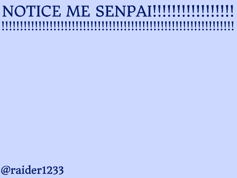 NOTICE ME SENPAI!!!!!!!!!!!!!