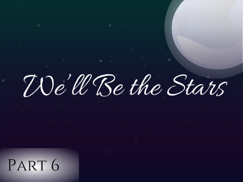 Part 6 || We'll be the Stars