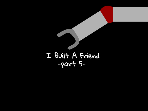-part 5- I Built A Friend -