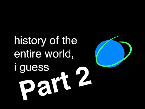 history of the entire world i guess (part 2?)