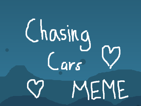 :+:Chasing Cars:+: {ORIGINAL MEME}