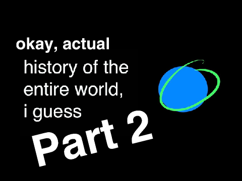 okay, actual history of the entire world i guess part 2