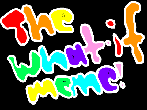 the "what if" Meme!!!