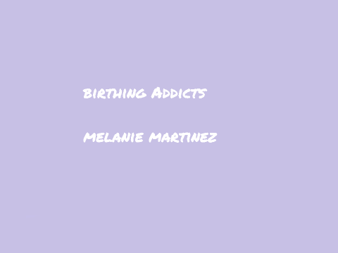 Birthing Addicts- Melanie Martinez 