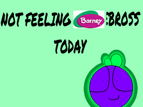 I'm not Feeling BARNEYBROSS Today… 