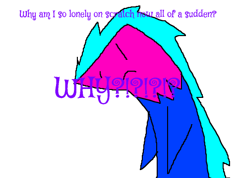 I am so lonely on scratch now....WHY?!?!?!?!?