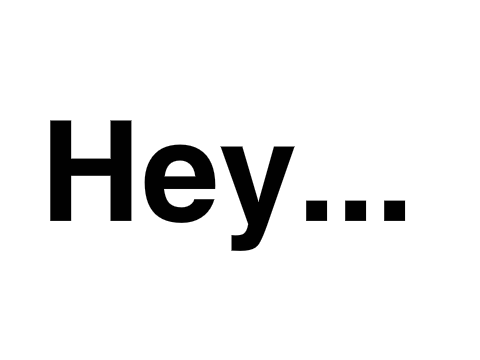 Hey...