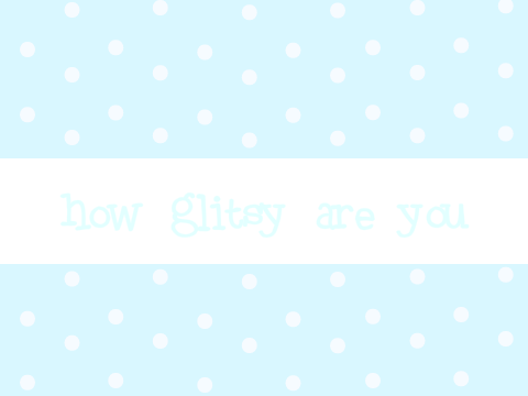 how glitsy are you ♥