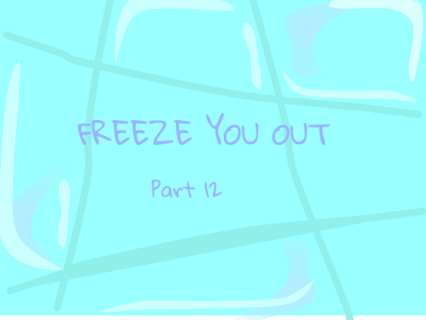 FREEZE YOU OUT PART 12