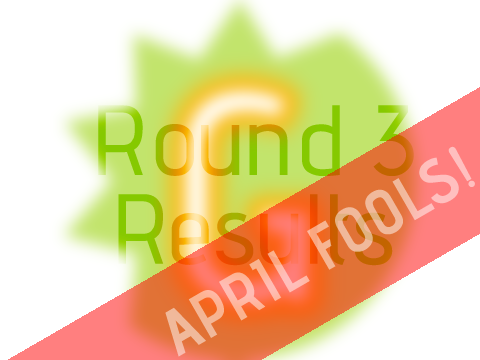 Round 3 Results! [APRIL FOOLS]
