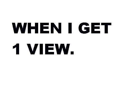 When I get 1 view. 