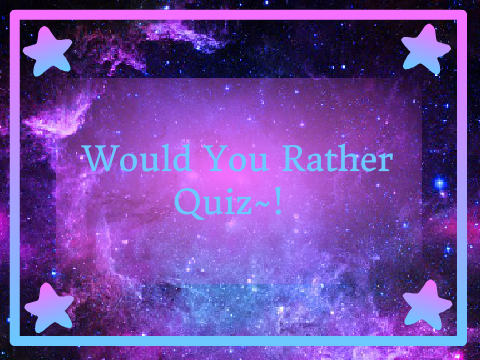 Would You Rather Quiz~!