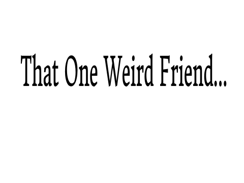 That One Weird Friend... (Trashpost)
