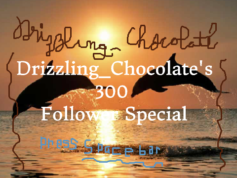 Drizzling_Chocolate's 300 Follower Special ENTRY
