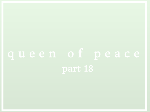 queen of peace || part 18 ♡