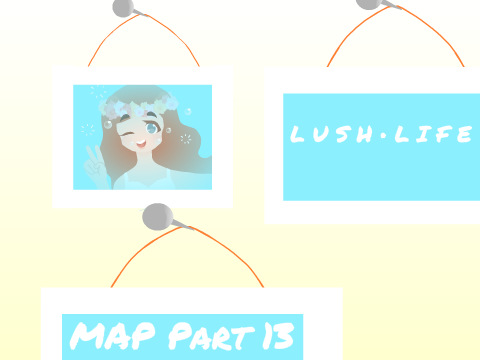 ▶L U S H • L I F E  MAP Part 13◀