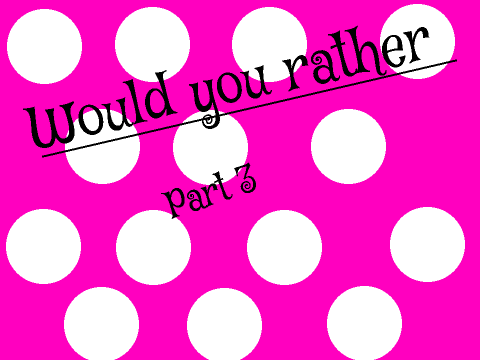 Would you rather-Part 3