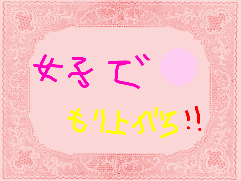 女子でもりあがろ！！