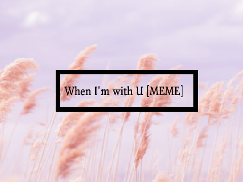 When I'm with u [MEME] //B-day gift//
