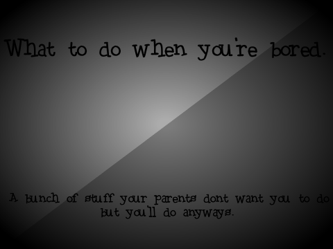 Things to do when you're bored (Because it happens to all of us)