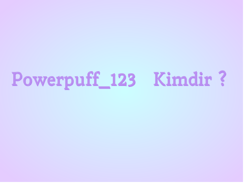 Powerpuff_123  Kimdir