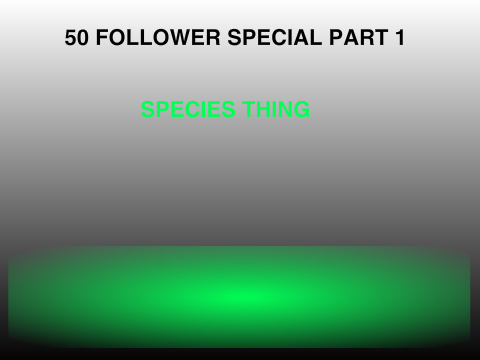 Species thing/50 follower special Part1