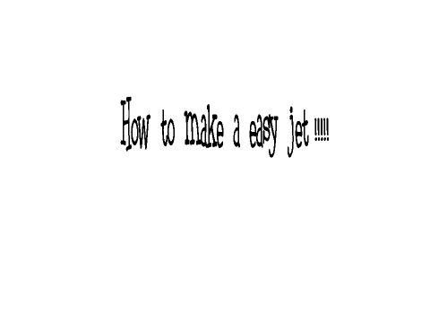 How to make a jet!!!!!!!!!!