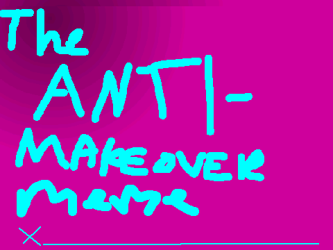 The Anti-Makeover Meme!