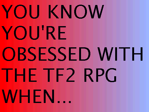 You know your obsessed with the TF2 RPG when...